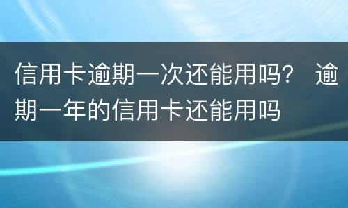 信用卡逾期一次还能用吗？ 逾期一年的信用卡还能用吗