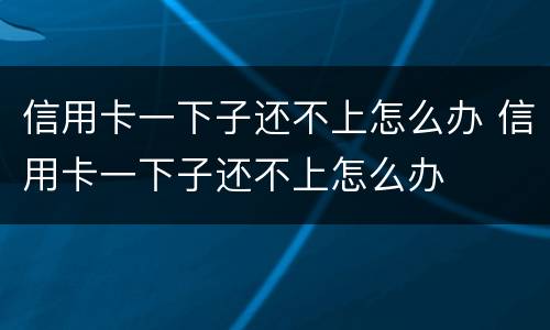 信用卡一下子还不上怎么办 信用卡一下子还不上怎么办