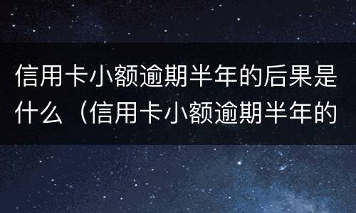 信用卡小额逾期半年的后果是什么（信用卡小额逾期半年的后果是什么意思）