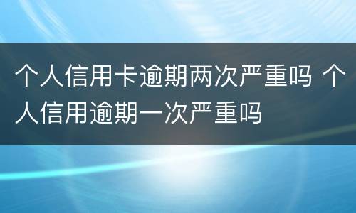 个人信用卡逾期两次严重吗 个人信用逾期一次严重吗