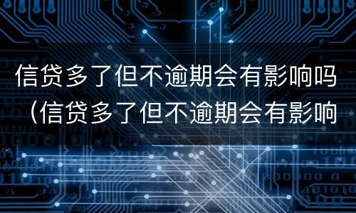 信贷多了但不逾期会有影响吗（信贷多了但不逾期会有影响吗知乎）