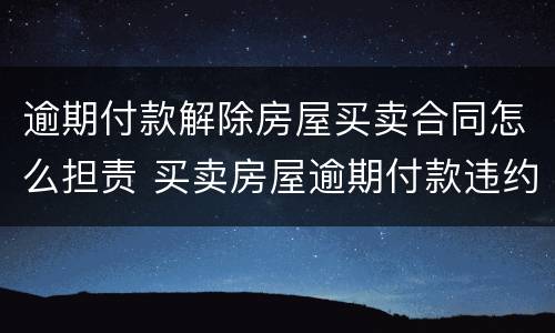 逾期付款解除房屋买卖合同怎么担责 买卖房屋逾期付款违约责任