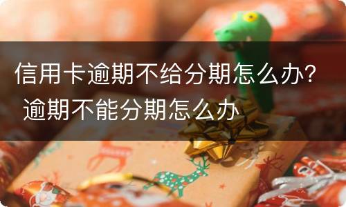 信用卡逾期不给分期怎么办？ 逾期不能分期怎么办