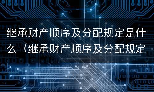 继承财产顺序及分配规定是什么（继承财产顺序及分配规定是什么法律）