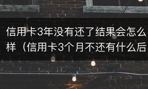 信用卡3年没有还了结果会怎么样（信用卡3个月不还有什么后果）