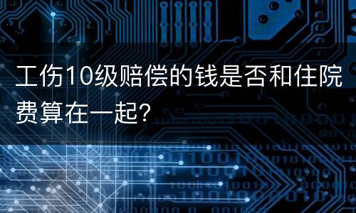 工伤10级赔偿的钱是否和住院费算在一起？