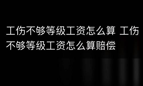 工伤不够等级工资怎么算 工伤不够等级工资怎么算赔偿