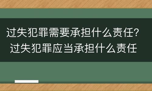 过失犯罪需要承担什么责任？ 过失犯罪应当承担什么责任