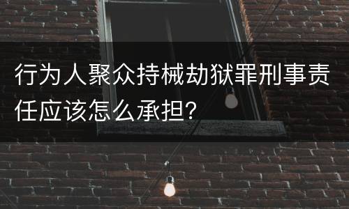 行为人聚众持械劫狱罪刑事责任应该怎么承担？