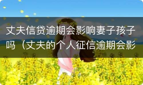 丈夫信贷逾期会影响妻子孩子吗（丈夫的个人征信逾期会影响妻子和孩子吗）