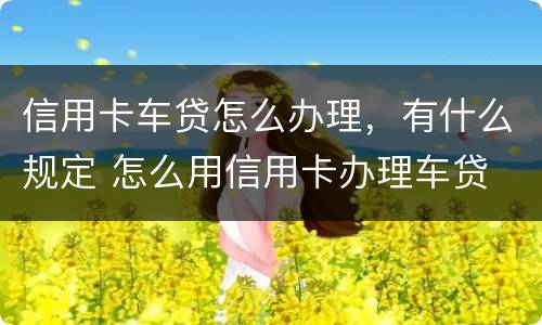 信用卡车贷怎么办理，有什么规定 怎么用信用卡办理车贷