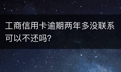 工商信用卡逾期两年多没联系可以不还吗？