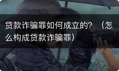贷款诈骗罪如何成立的？（怎么构成贷款诈骗罪）