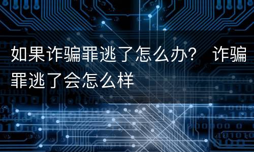 如果诈骗罪逃了怎么办？ 诈骗罪逃了会怎么样