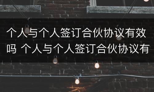 个人与个人签订合伙协议有效吗 个人与个人签订合伙协议有效吗合法吗