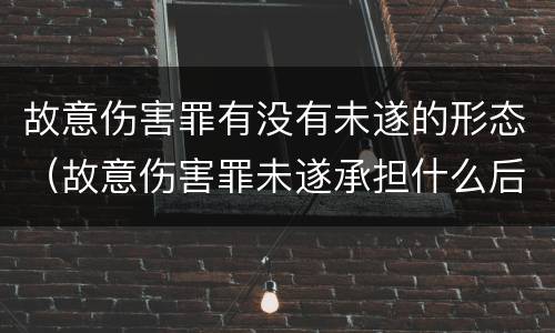 故意伤害罪有没有未遂的形态（故意伤害罪未遂承担什么后果）