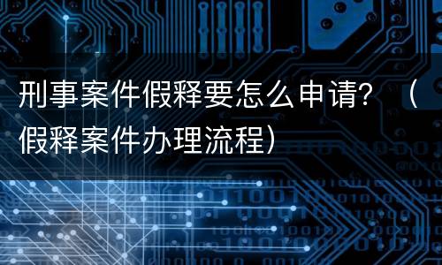 刑事案件假释要怎么申请？（假释案件办理流程）