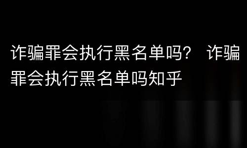 诈骗罪会执行黑名单吗？ 诈骗罪会执行黑名单吗知乎