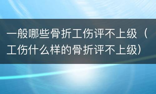 一般哪些骨折工伤评不上级（工伤什么样的骨折评不上级）
