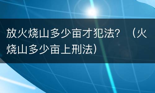 放火烧山多少亩才犯法？（火烧山多少亩上刑法）