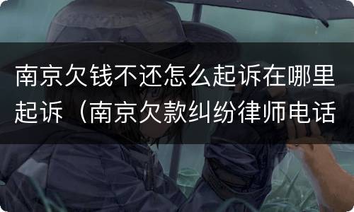 南京欠钱不还怎么起诉在哪里起诉（南京欠款纠纷律师电话）
