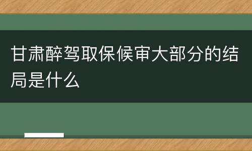 甘肃醉驾取保候审大部分的结局是什么