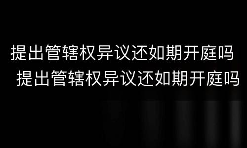 提出管辖权异议还如期开庭吗 提出管辖权异议还如期开庭吗法院
