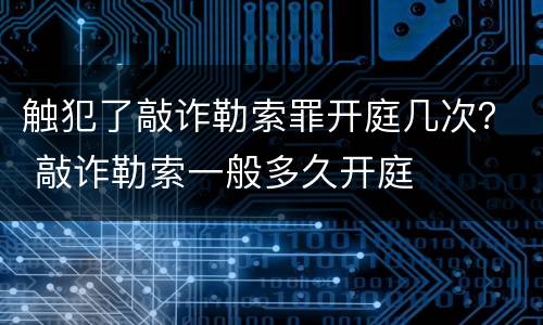 触犯了敲诈勒索罪开庭几次？ 敲诈勒索一般多久开庭