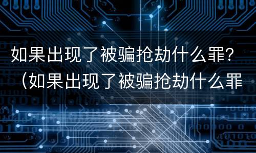 如果出现了被骗抢劫什么罪？（如果出现了被骗抢劫什么罪行）