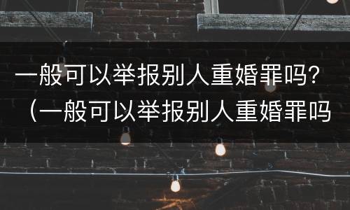 一般可以举报别人重婚罪吗？（一般可以举报别人重婚罪吗知乎）