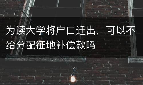 为读大学将户口迁出，可以不给分配征地补偿款吗