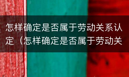 怎样确定是否属于劳动关系认定（怎样确定是否属于劳动关系认定标准）
