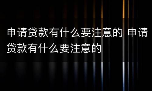 申请贷款有什么要注意的 申请贷款有什么要注意的