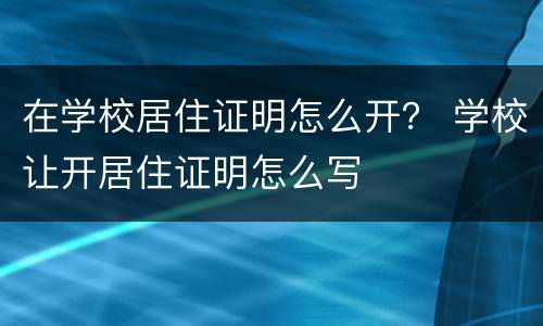 在学校居住证明怎么开？ 学校让开居住证明怎么写