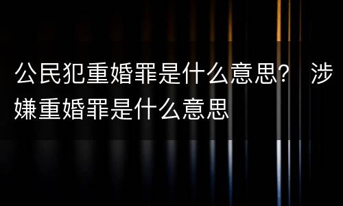 公民犯重婚罪是什么意思？ 涉嫌重婚罪是什么意思