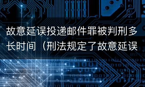 故意延误投递邮件罪被判刑多长时间（刑法规定了故意延误投递邮件罪）