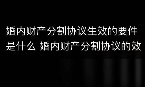 婚内财产分割协议生效的要件是什么 婚内财产分割协议的效力