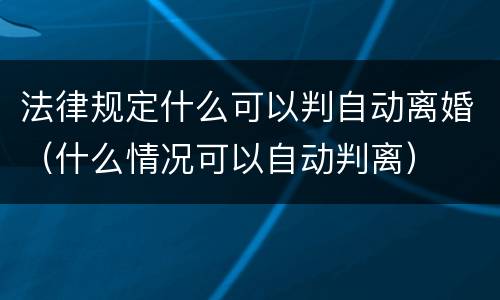 法律规定什么可以判自动离婚（什么情况可以自动判离）