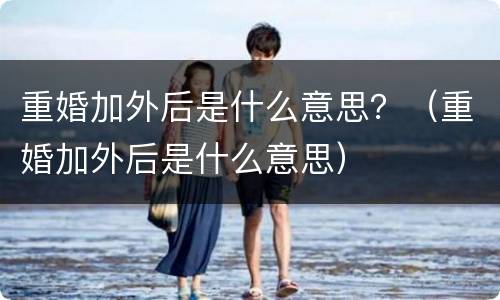 重婚加外后是什么意思？（重婚加外后是什么意思）