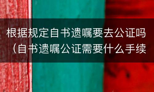 根据规定自书遗嘱要去公证吗（自书遗嘱公证需要什么手续）