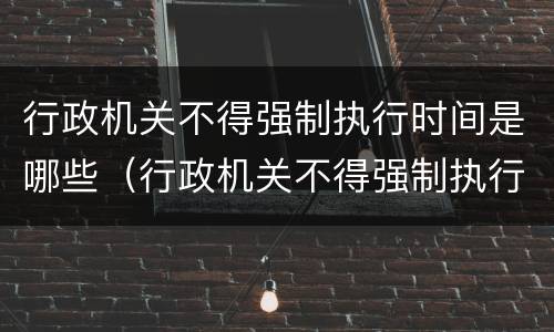 行政机关不得强制执行时间是哪些（行政机关不得强制执行时间是哪些法律规定）