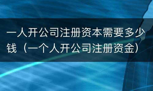 一人开公司注册资本需要多少钱（一个人开公司注册资金）