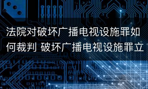 法院对破坏广播电视设施罪如何裁判 破坏广播电视设施罪立案标准