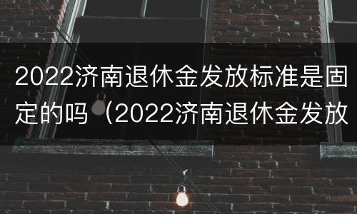 2022济南退休金发放标准是固定的吗（2022济南退休金发放标准是固定的吗多少钱）