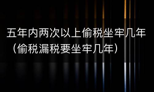 五年内两次以上偷税坐牢几年（偷税漏税要坐牢几年）