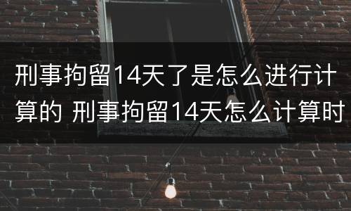 刑事拘留14天了是怎么进行计算的 刑事拘留14天怎么计算时间