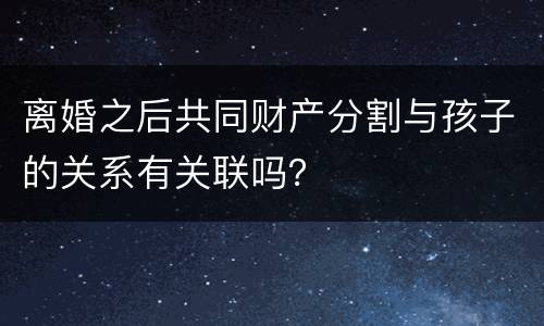 离婚之后共同财产分割与孩子的关系有关联吗？