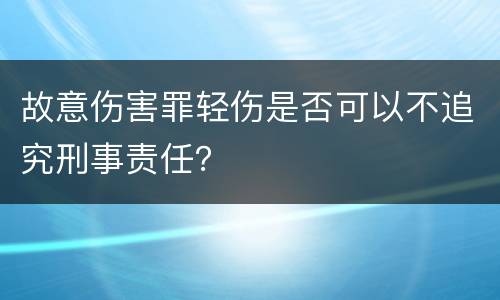 故意伤害罪轻伤是否可以不追究刑事责任？
