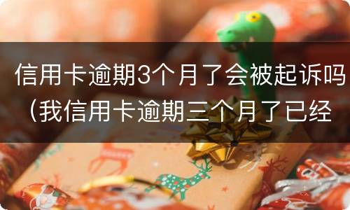 信用卡逾期3个月了会被起诉吗（我信用卡逾期三个月了已经被起诉了怎么办）