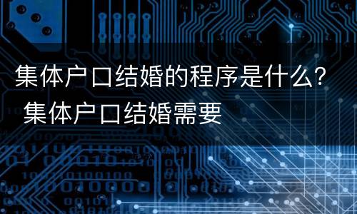 集体户口结婚的程序是什么？ 集体户口结婚需要